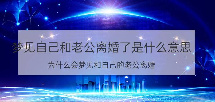 梦见自己和老公离婚了是什么意思 为什么会梦见和自己的老公离婚